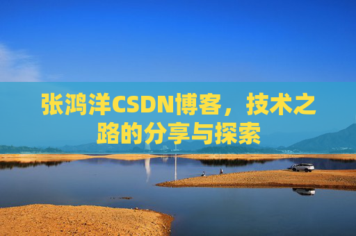 张鸿洋CSDN博客，技术之路的分享与探索