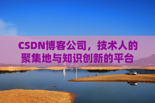 CSDN博客公司，技术人的聚集地与知识创新的平台