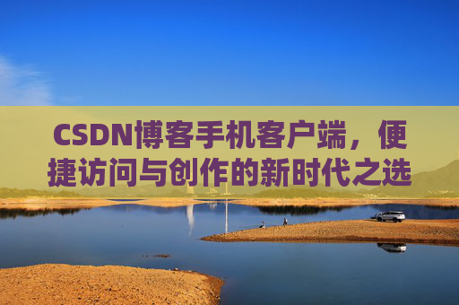 CSDN博客手机客户端，便捷访问与创作的新时代之选